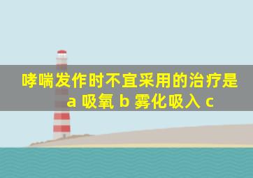 哮喘发作时不宜采用的治疗是 a 吸氧 b 雾化吸入 c